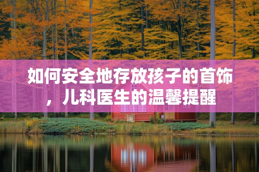 如何安全地存放孩子的首饰，儿科医生的温馨提醒