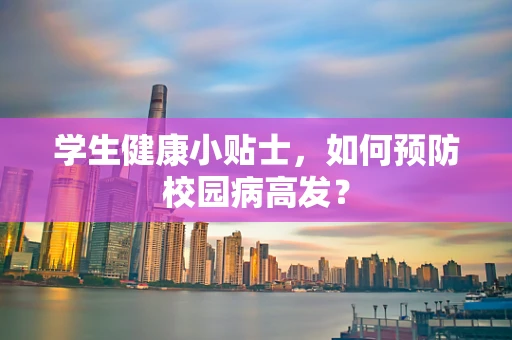 学生健康小贴士，如何预防校园病高发？