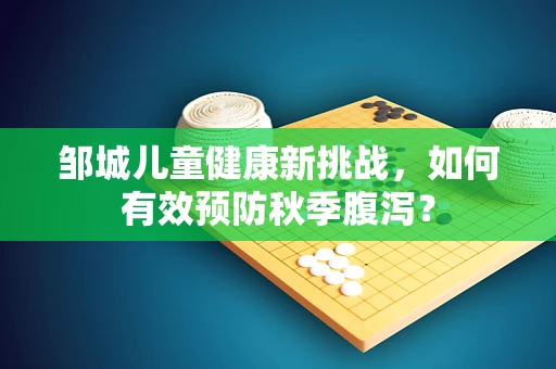 邹城儿童健康新挑战，如何有效预防秋季腹泻？