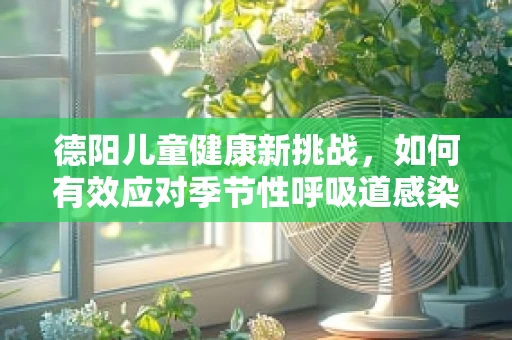 德阳儿童健康新挑战，如何有效应对季节性呼吸道感染？
