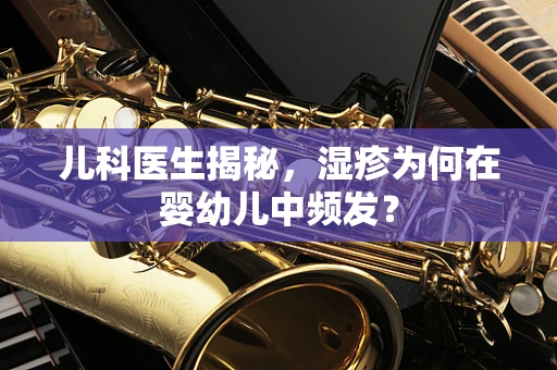 儿科医生揭秘，湿疹为何在婴幼儿中频发？