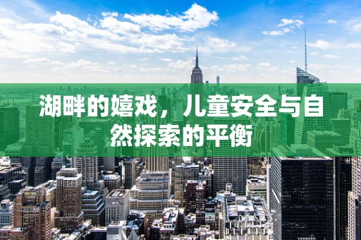 湖畔的嬉戏，儿童安全与自然探索的平衡