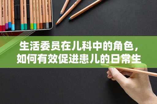 生活委员在儿科中的角色，如何有效促进患儿的日常生活管理？