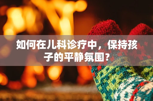 如何在儿科诊疗中，保持孩子的平静氛围？