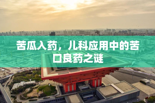 苦瓜入药，儿科应用中的苦口良药之谜
