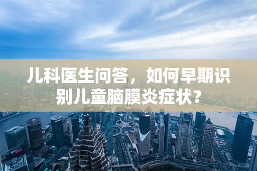 儿科医生问答，如何早期识别儿童脑膜炎症状？