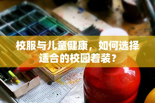校服与儿童健康，如何选择适合的校园着装？