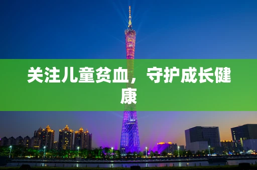关注儿童贫血，守护成长健康