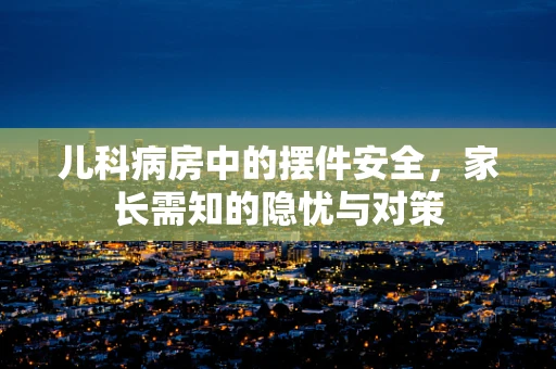 儿科病房中的摆件安全，家长需知的隐忧与对策