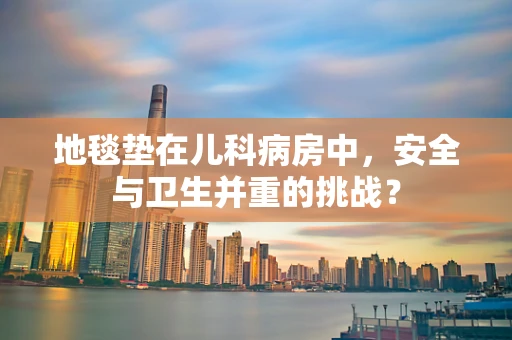 地毯垫在儿科病房中，安全与卫生并重的挑战？