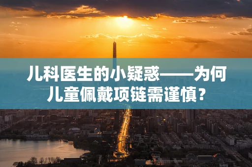 儿科医生的小疑惑——为何儿童佩戴项链需谨慎？