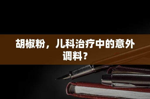 胡椒粉，儿科治疗中的意外调料？