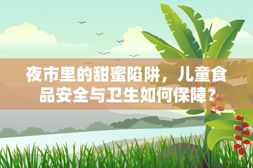 夜市里的甜蜜陷阱，儿童食品安全与卫生如何保障？