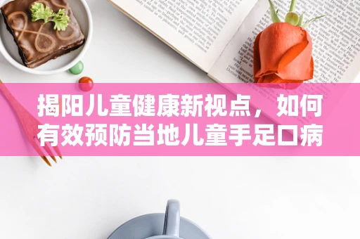 揭阳儿童健康新视点，如何有效预防当地儿童手足口病的流行？