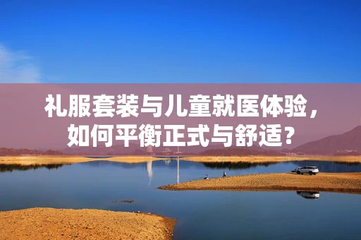 礼服套装与儿童就医体验，如何平衡正式与舒适？