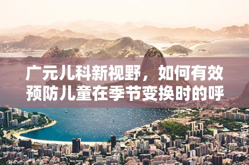 广元儿科新视野，如何有效预防儿童在季节变换时的呼吸道感染？