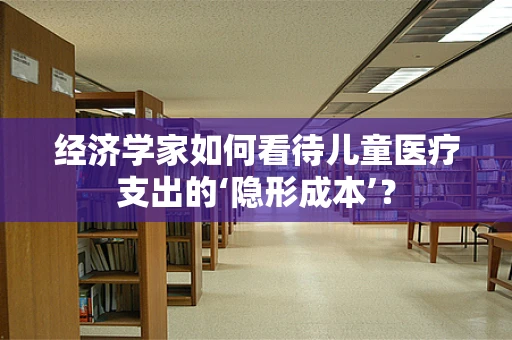 经济学家如何看待儿童医疗支出的‘隐形成本’？
