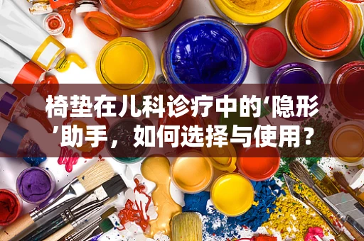 椅垫在儿科诊疗中的‘隐形’助手，如何选择与使用？