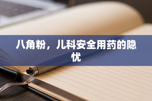 八角粉，儿科安全用药的隐忧