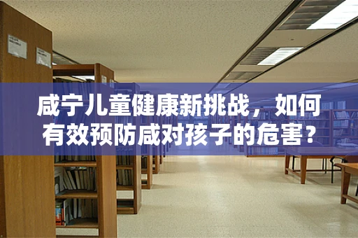 咸宁儿童健康新挑战，如何有效预防咸对孩子的危害？