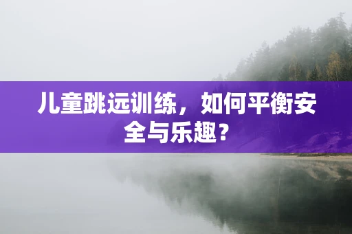 儿童跳远训练，如何平衡安全与乐趣？