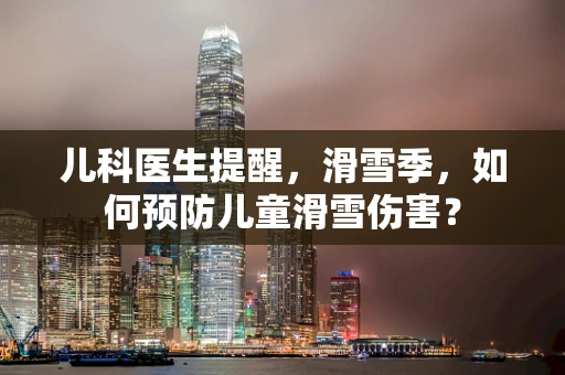 儿科医生提醒，滑雪季，如何预防儿童滑雪伤害？