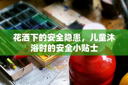 花洒下的安全隐患，儿童沐浴时的安全小贴士