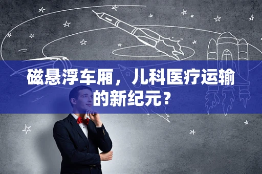 磁悬浮车厢，儿科医疗运输的新纪元？