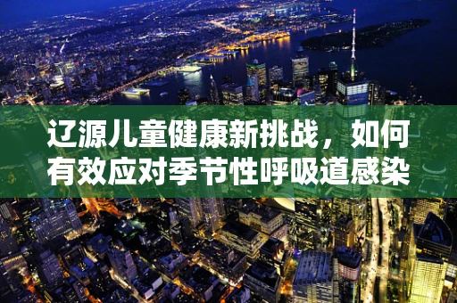 辽源儿童健康新挑战，如何有效应对季节性呼吸道感染？