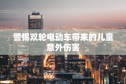 警惕双轮电动车带来的儿童意外伤害