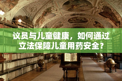 议员与儿童健康，如何通过立法保障儿童用药安全？