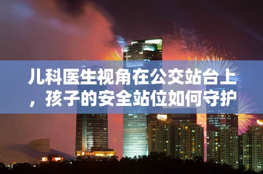 儿科医生视角在公交站台上，孩子的安全站位如何守护？