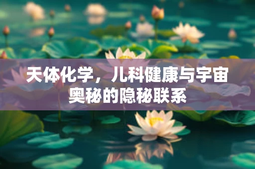 天体化学，儿科健康与宇宙奥秘的隐秘联系