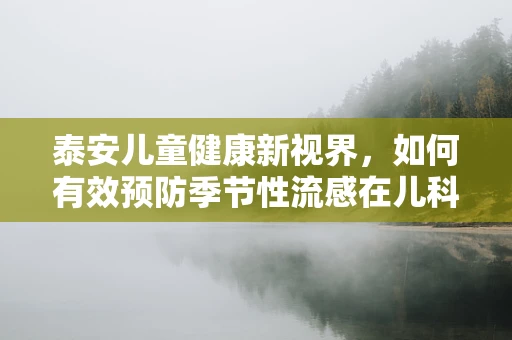 泰安儿童健康新视界，如何有效预防季节性流感在儿科的挑战与应对？