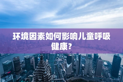 环境因素如何影响儿童呼吸健康？