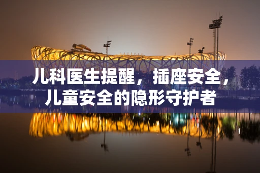 儿科医生提醒，插座安全，儿童安全的隐形守护者