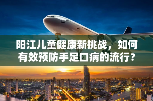阳江儿童健康新挑战，如何有效预防手足口病的流行？