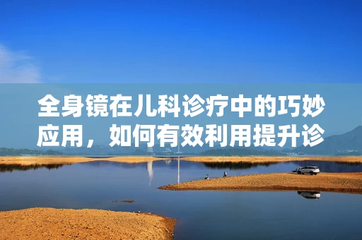 全身镜在儿科诊疗中的巧妙应用，如何有效利用提升诊断效率？