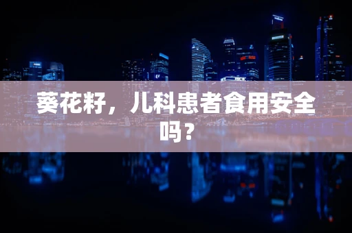 葵花籽，儿科患者食用安全吗？