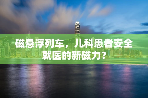磁悬浮列车，儿科患者安全就医的新磁力？