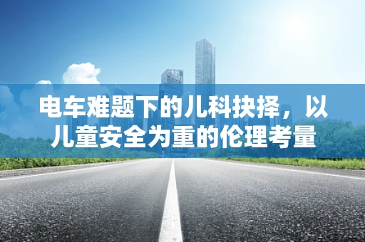 电车难题下的儿科抉择，以儿童安全为重的伦理考量
