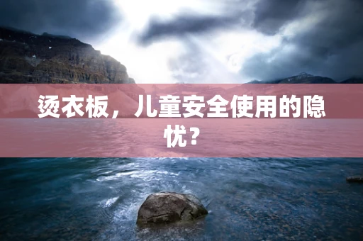 烫衣板，儿童安全使用的隐忧？