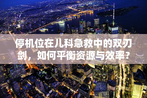 停机位在儿科急救中的双刃剑，如何平衡资源与效率？