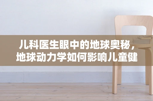 儿科医生眼中的地球奥秘，地球动力学如何影响儿童健康？