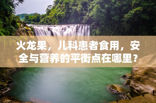 火龙果，儿科患者食用，安全与营养的平衡点在哪里？