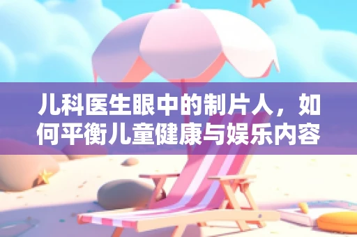 儿科医生眼中的制片人，如何平衡儿童健康与娱乐内容？