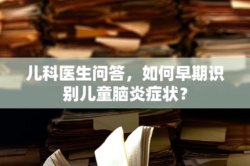 儿科医生问答，如何早期识别儿童脑炎症状？