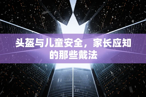 头盔与儿童安全，家长应知的那些戴法