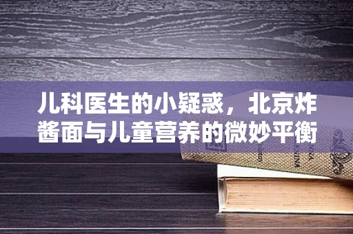 儿科医生的小疑惑，北京炸酱面与儿童营养的微妙平衡