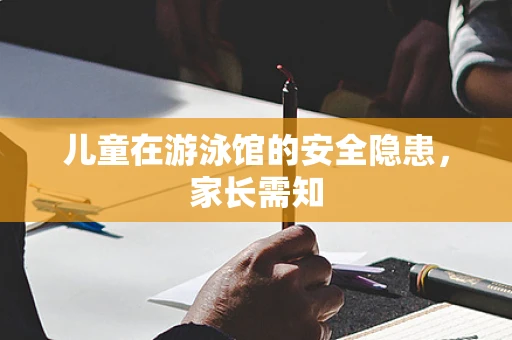 儿童在游泳馆的安全隐患，家长需知